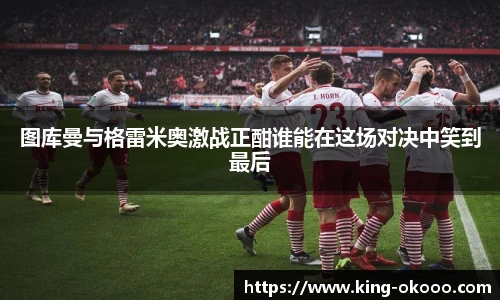 图库曼与格雷米奥激战正酣谁能在这场对决中笑到最后