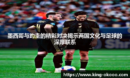 墨西哥与趵圭的精彩对决揭示两国文化与足球的深厚联系